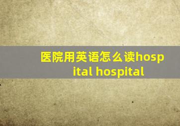 医院用英语怎么读hospital hospital